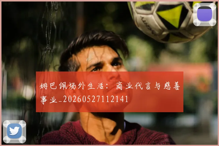 姆巴佩场外生活：商业代言与慈善事业_20260527112141