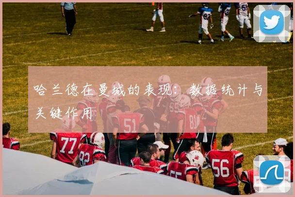 哈兰德在曼城的表现:数据统计与关键作用