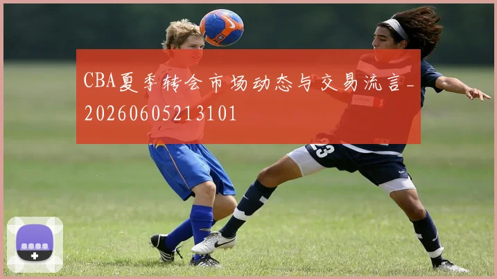 CBA夏季转会市场动态与交易流言_20260605213101