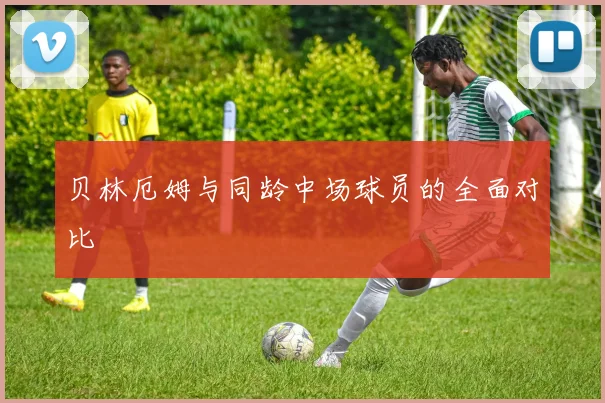 贝林厄姆与同龄中场球员的全面对比