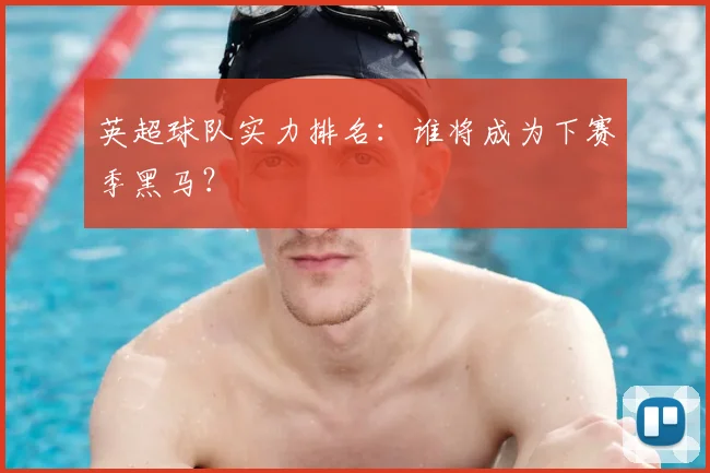 英超球队实力排名:谁将成为下赛季黑马?