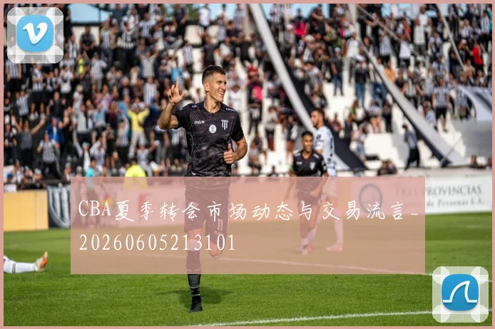 CBA夏季转会市场动态与交易流言_20260605213101