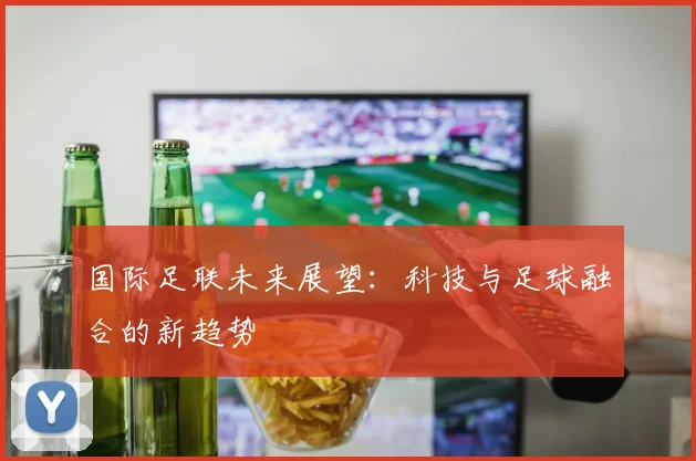 国际足联未来展望:科技与足球融合的新趋势