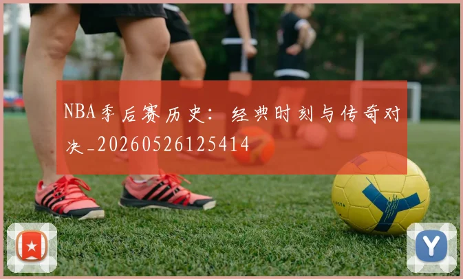 NBA季后赛历史:经典时刻与传奇对决_20260526125414
