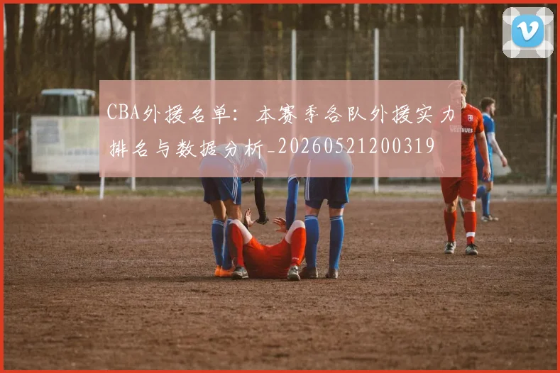 CBA外援名单:本赛季各队外援实力排名与数据分析_20260521200319