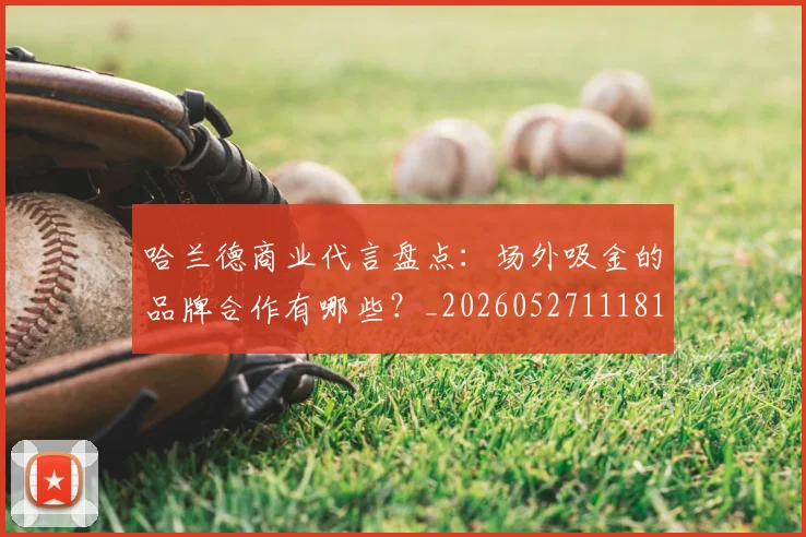 哈兰德商业代言盘点：场外吸金的品牌合作有哪些？_20260527111817