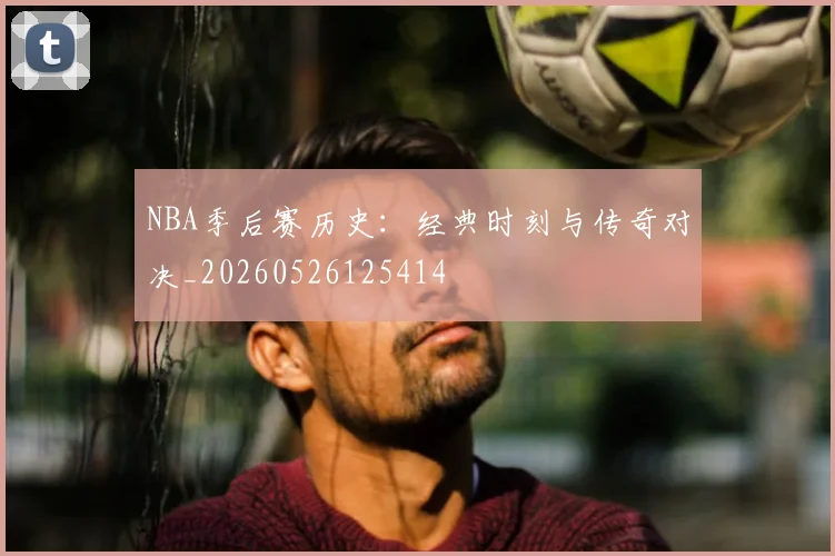 NBA季后赛历史：经典时刻与传奇对决_20260526125414