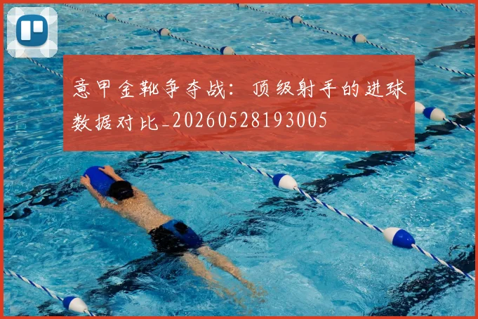 意甲金靴争夺战:顶级射手的进球数据对比_20260528193005