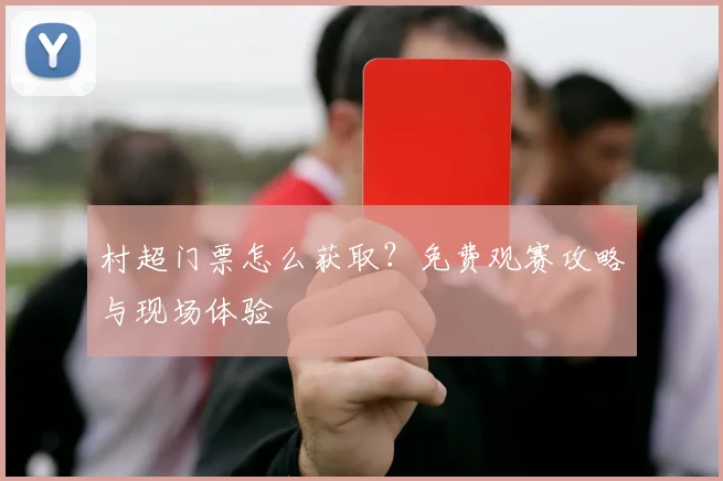 村超门票怎么获取？免费观赛攻略与现场体验