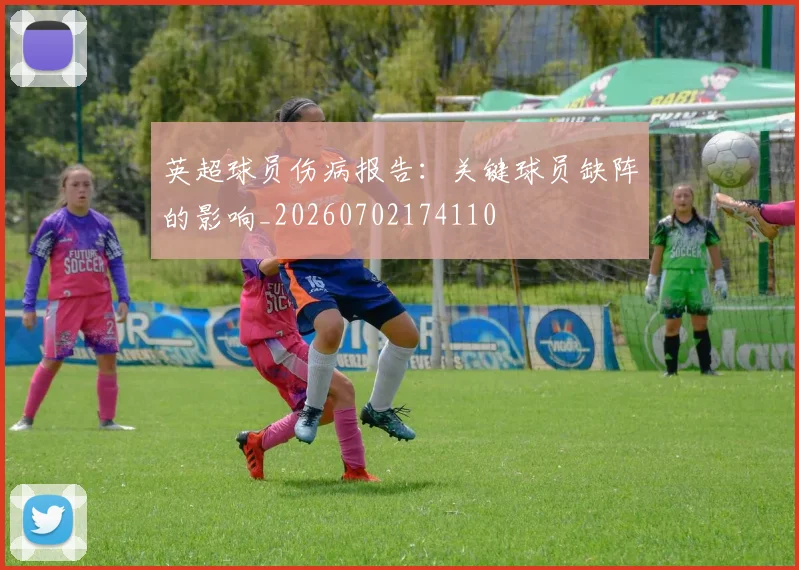 英超球员伤病报告:关键球员缺阵的影响_20260702174110