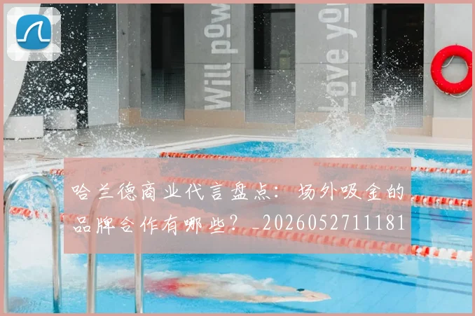 哈兰德商业代言盘点：场外吸金的品牌合作有哪些？_20260527111817