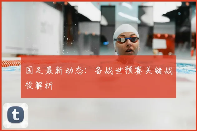 国足最新动态:备战世预赛关键战役解析