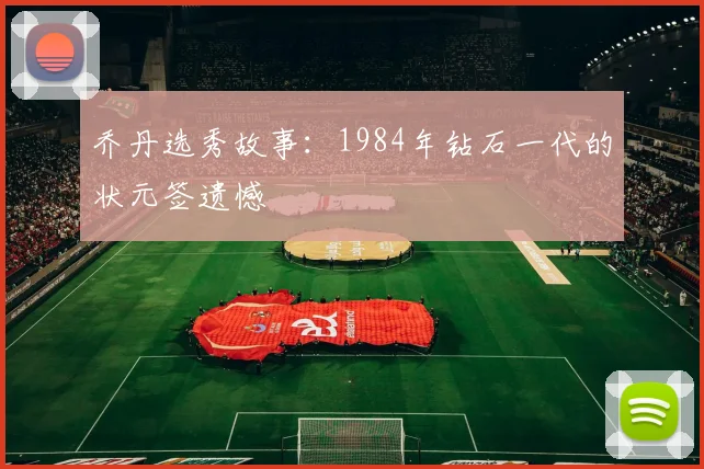 乔丹选秀故事:1984年钻石一代的状元签遗憾