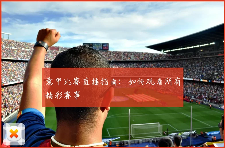 意甲比赛直播指南：如何观看所有精彩赛事